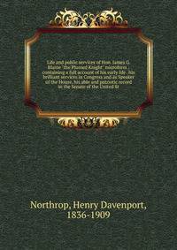 Life and public services of Hon. James G. Blaine "the Plumed Knight" microform : containing a full account of his early life . his brilliant services in Congress and as Speaker of the House, his able and patriotic record in the Senate of the United S
