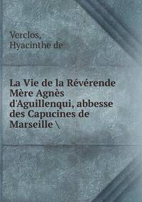 La Vie de la R?v?rende M?re Agn?s d'Aguillenqui, abbesse des Capucines de Marseille