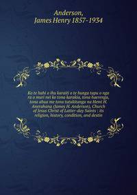 Ko te hahi o ihu karaiti o te hunga tapu o nga ra o muri nei ko tona karakia, tona haerenga, tona ahua me tona tutukitanga na Hemi H. Anerahana (James H. Anderson), Church of Jesus Christ of Latter-day Saints : its religion, history, condition, and d