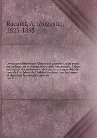 Le costume historique. Cinq cents planches, trois cents en couleurs, or et argent, deux cents en camaieu. Types principaux du v?tement et de la parure, rapproch?s de ceux de l'int?rieur de l'habitation dans tous les temps et chez tous les peuples, av