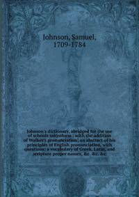 Johnson's dictionary, abridged for the use of schools microform : with the addition of Walker's pronunciation; an abstract of his principles of English pronunciation, with questions; a vocabulary of Greek, Latin, and scripture proper names, &amp;c. &