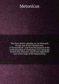 The Nova-Scotia calendar, or, An almanack for the year of the Christian ?ra, 1778 microform : and from the creation of the world according to chronology 5727, being the second after leap year; and in the eighteenth year of the reign of His Majesty Ki