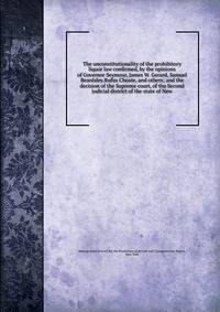 The unconstitutionality of the prohibitory liquor law confirmed, by the opinions of Governor Seymour, James W. Gerard, Samuel Beardsley.Rufus Choate, and others; and the decision of the Supreme court, of the Second judicial district of the state of N