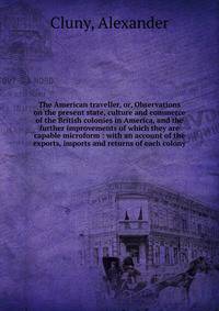 The American traveller, or, Observations on the present state, culture and commerce of the British colonies in America, and the further improvements of which they are capable microform : with an account of the exports, imports and returns of each col