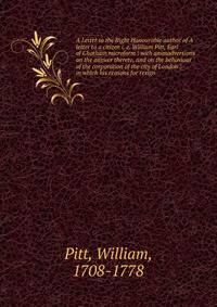A Letter to the Right Honourable author of A letter to a citizen i. e. William Pitt, Earl of Chatham microform : with animadversions on the answer thereto, and on the behaviour of the corporation of the city of London : in which his reasons for resig