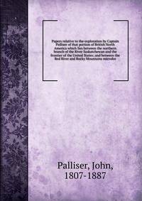 Papers relative to the exploration by Captain Palliser of that portion of British North America which lies between the northern branch of the River Saskatchewan and the frontier of the United States; and between the Red River and Rocky Mountains micr