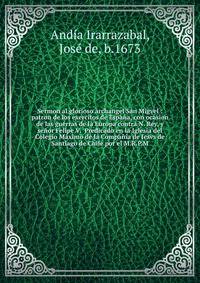 Sermon al glorioso archangel San Migvel : patron de los exercitos de Espa?a, con ocasion de las guerras de la Europa contra N. Rey, y se?or Felipe V. Predicado en la Iglesia del Colegio Maximo de la Compa?ia de Iesvs de Santiago de Chile por el M.R.
