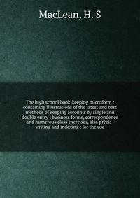 The high school book-keeping microform : containing illustrations of the latest and best methods of keeping accounts by single and double entry : business forms, correspondence and numerous class exercises, also pr?cis-writing and indexing : for the
