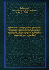 Memoires de l'Am?rique Septentrionale ou La suite des voyages de Mr. le baron de La Hontan microforme : qui contiennent la description d'une grande ?tendue de pa?s de ce continent, l'inter?t des Fran?ois &amp; des Anglois, leurs commerces, leurs navi