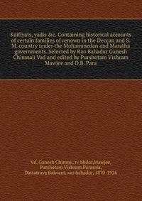 Kaifiyats, yadis &c. Containing historical accounts of certain families of renown in the Deccan and S.M. country under the Mohammedan and Maratha governments. Selected by Rao Bahadur Ganesh Chimnaji Vad and edited by Purshotam Vishram Mawjee and D.B. Para