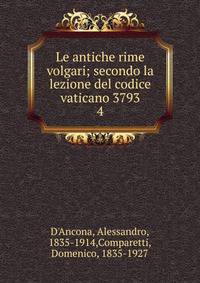 Le antiche rime volgari; secondo la lezione del codice vaticano 3793. 4