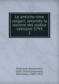 Le antiche rime volgari; secondo la lezione del codice vaticano 3793. 3