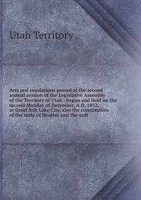 Acts and resolutions passed at the second annual session of the Legislative Assembly of the Territory of Utah : begun and held on the second Monday of December, A.D. 1852, at Great Salt Lake City. also the constitution of the state of Deseret and the