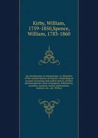 An introduction to entomology; or, Elements of the natural history of insects: comprising an account of noxious and useful insects, of their metamorphoses, food, stratagems, habitations, societies, motions, noises, hybernation, instinct, etc., etc. W