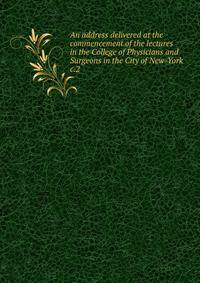 An address delivered at the commencement of the lectures in the College of Physicians and Surgeons in the City of New-York