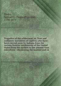 Tragedies of the wilderness, or, True and authentic narratives of captives who have been carried away by Indians from the various frontier settlements of the United States from the earliest to the present time microform : illustrating the manner and