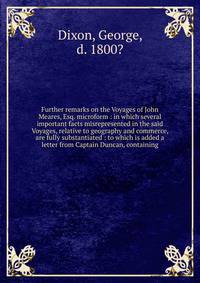 Further remarks on the Voyages of John Meares, Esq. microform : in which several important facts misrepresented in the said Voyages, relative to geography and commerce, are fully substantiated : to which is added a letter from Captain Duncan, contain