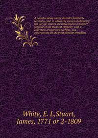 A popular essay on the disorder familiarly termed a cold: in which the means of obviating the various causes are explained in a manner familiar to the meanest capacity; with a collection of approved receipts, and observations on the most popular reme