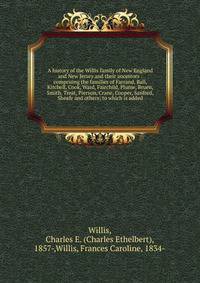 A history of the Willis family of New England and New Jersey and their ancestors : comprising the families of Farrand, Ball, Kitchell, Cook, Ward, Fairchild, Plume, Bruen, Smith, Treat, Pierson, Crane, Cooper, Sanford, Sheafe and others; to which is