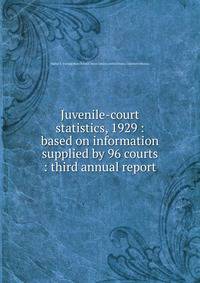Juvenile-court statistics, 1929 : based on information supplied by 96 courts : third annual report