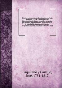 Relectio extemporanea ad explanationem legis pamphilo XXXIX. : D. de legatis, et fideicommissisiii. Quam, in publico certamine pro primaria legum cathedra, pronuntiauit D.D. Josephus de Baquiiano, et Carrillo, Vespertinae eiusdem Facultatis Cathedra