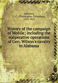 History of the campaign of Mobile; including the co?perative operations of Gen. Wilson's cavalry in Alabama