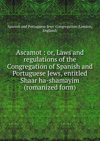 Ascamot : or, Laws and regulations of the Congregation of Spanish and Portuguese Jews, entitled Shaar ha-shamayim (romanized form)
