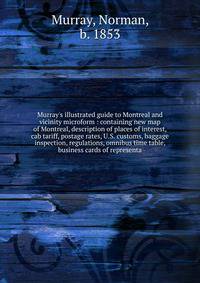 Murray's illustrated guide to Montreal and vicinity microform : containing new map of Montreal, description of places of interest, cab tariff, postage rates, U.S. customs, baggage inspection, regulations, omnibus time table, business cards of represe