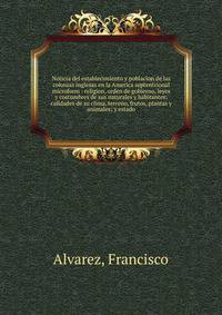 Noticia del establecimiento y poblacion de las colonias inglesas en la America septentrional microform : religion, orden de gobierno, leyes y costumbres de sus naturales y habitantes; calidades de su clima, terreno, frutos, plantas y animales; y esta