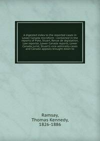 A digested index to the reported cases in Lower Canada microform : contained in the reports of Pyke, Stuart, Revue de l?gislation, Law reporter, Lower Canada reports, Lower Canada jurist, Stuart's vice-admiralty cases and Canada appeals brought down