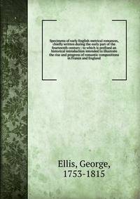 Specimens of early English metrical romances, chiefly written during the early part of the fourteenth century : to which is prefixed an historical introduction intended to illustrate the rise and progress of romantic compositions in France and Englan