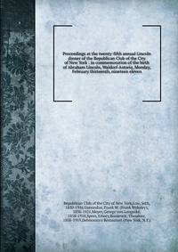 Proceedings at the twenty-fifth annual Lincoln dinner of the Republican Club of the City of New York : in commemoration of the birth of Abraham Lincoln, Waldorf-Astoria, Monday, February thirteenth, nineteen eleven