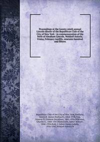Proceedings at the twenty-ninth annual Lincoln dinner of the Republican Club of the City of New York : in commemoration of the birth of Abraham Lincoln, Waldorf-Astoria, Friday, February twelfth, nineteen hundred and fifteen