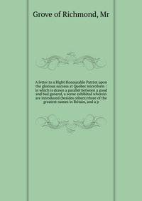 A letter to a Right Honourable Patriot upon the glorious success at Quebec microform : in which is drawn a parallel between a good and bad general, a scene exhibited wherein are introduced (besides others) three of the greatest names in Britain, and
