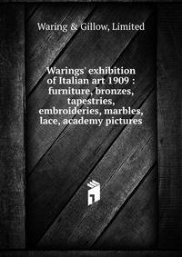 Warings' exhibition of Italian art 1909 : furniture, bronzes, tapestries, embroideries, marbles, lace, academy pictures