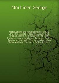 Observations and remarks made during a voyage to islands of Teneriffe, Amsterdam, Maria's Islands near Van Diemen's land; Otaheite, Sandwich Islands; Owhyhee, the Fox Islands on the North West Coast of America, Tinian, and from thence to Canton, in t