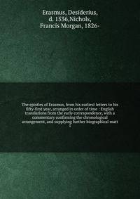 The epistles of Erasmus, from his earliest letters to his fifty-first year, arranged in order of time : English translations from the early correspondence, with a commentary confirming the chronological arrangement, and supplying further biographical