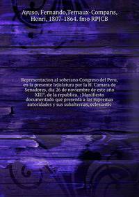 Representacion al soberano Congreso del Peru, en la presente lejislatura por la H. Camara de Senadores, dia 26 de noviembre de este a?o XIII°. de la republica. : Manifiesto documentado que presenta a las supremas autoridades y sus subalternas, eclesi