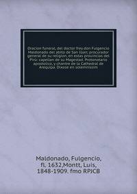 Oracion funeral, del doctor frey don Fulgencio Maldonado del abito de San Ioan; procurador general de su religion, en estas prouincias del Pir?: capellan de su Magestad. Protonotario apostolico, y chantre de la Cathedral de Arequipa. Dixose en solemn