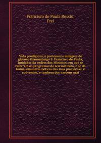 Vida prodigioza, e portenozos milagres de glorozo thaumaturgo S. Francisco de Paula, fundador da ordem dos Minimos, em que se referrem os progressos do seu instituto, e se da huma summaria noticia das suas provincias, e conventos, e tambem dos varoens mai