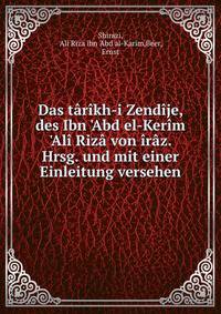 Das t?r?kh-i Zend?je, des Ibn 'Abd el-Ker?m 'Al? Riz? von ?r?z. Hrsg. und mit einer Einleitung versehen