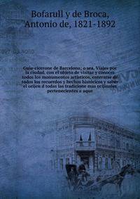 Guia-cicerone de Barcelona; o sea, Viajes por la ciudad, con el objeto de visitar y conocer todos los monumentos artisticos, enterarse de todos los recuerdos y hechos hist?ricos y saber el orijen d todas las tradicione mas orijinales pertenecientes a