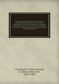 Lovell's gazetteer of British North America : containing the latest and most authentic descriptions of over 7500 cities, towns, villages, and places in the provinces of Ontario, Quebec, Nova Scotia, New Brunswick, Prince Edward Island, Manitoba, Brit