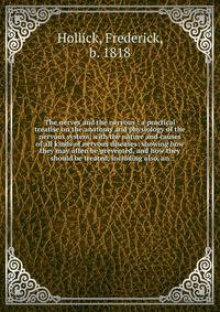 The nerves and the nervous : a practical treatise on the anatomy and physiology of the nervous system, with the nature and causes of all kinds of nervous diseases: showing how they may often be prevented, and how they should be treated, including als