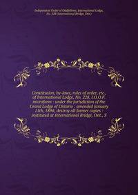 Constitution, by-laws, rules of order, etc., of International Lodge, No. 228, I.O.O.F. microform : under the jurisdiction of the Grand Lodge of Ontario : amended January 11th, 1894; destroy all former copies : instituted at International Bridge, Ont.