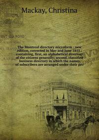 The Montreal directory microform : new edition, corrected in May and June 1855 : containing, first, an alphabetical directory of the citizens generally; second, classified business directory in which the names of subscribers are arranged under their