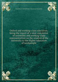 Oxford and working-class education; being the report of a joint committee of university and working-class representatives on the relation of the university to the higher education of workpeople
