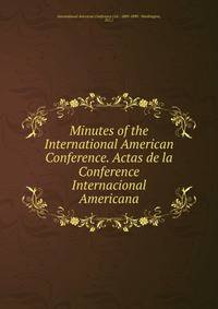 Minutes of the International American Conference. Actas de la Conference Internacional Americana