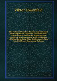 The Nature of Creative Activity: Experimental and Comparative Studies of Visual and Non-Visual Sources of Drawing, Painting, and Sculpture by means of the Artistic Products of Weak Sighted and Blind Subjects and of the Art of Different Epochs and Cul