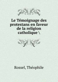 Le Temoignage des protestans en faveur de la religion catholique